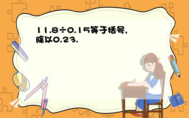 11.8÷0.15等于括号,除以0.23.