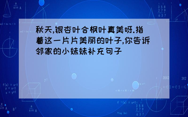 秋天,银杏叶合枫叶真美呀.指着这一片片美丽的叶子,你告诉邻家的小妹妹补充句子