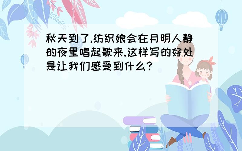 秋天到了,纺织娘会在月明人静的夜里唱起歌来.这样写的好处是让我们感受到什么?