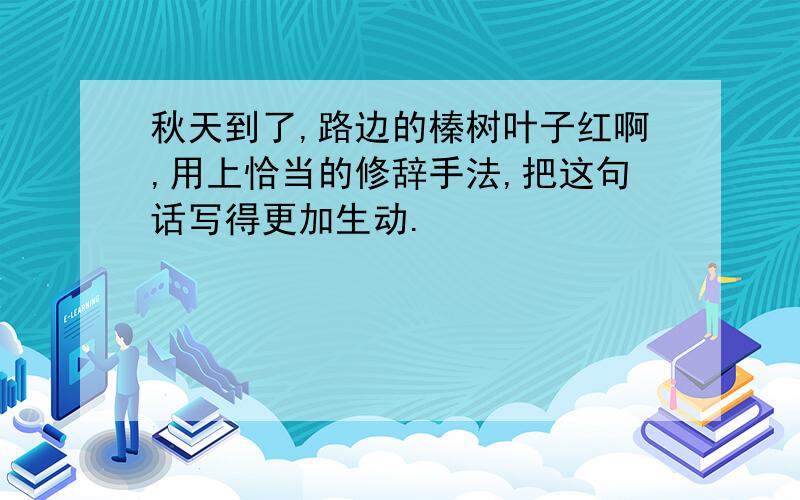 秋天到了,路边的榛树叶子红啊,用上恰当的修辞手法,把这句话写得更加生动.