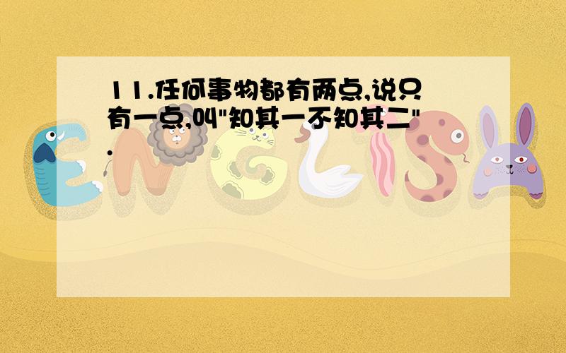 11.任何事物都有两点,说只有一点,叫"知其一不知其二".