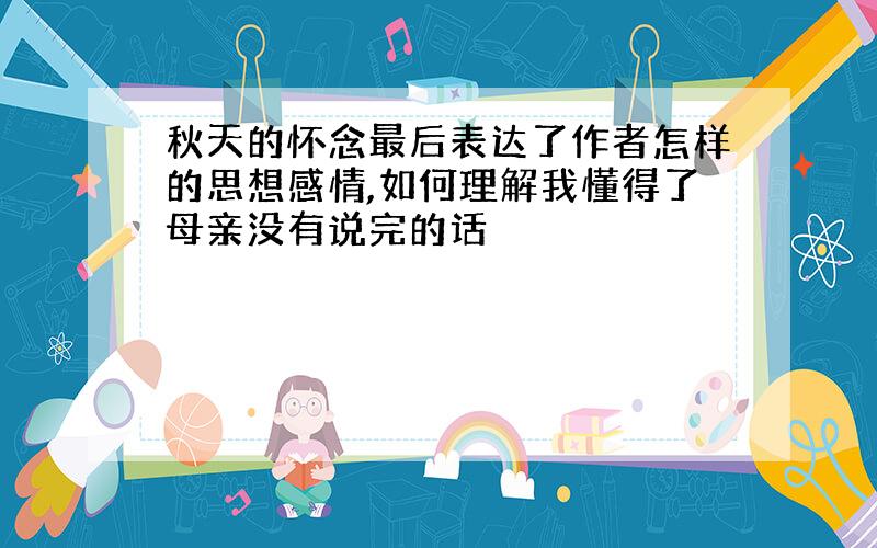 秋天的怀念最后表达了作者怎样的思想感情,如何理解我懂得了母亲没有说完的话