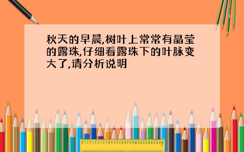 秋天的早晨,树叶上常常有晶莹的露珠,仔细看露珠下的叶脉变大了,请分析说明