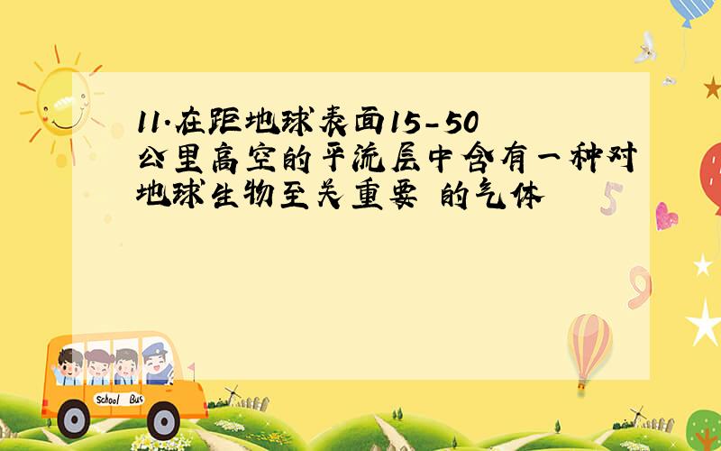 11.在距地球表面15-50公里高空的平流层中含有一种对地球生物至关重要 的气体