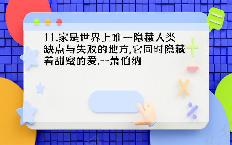 11.家是世界上唯一隐藏人类缺点与失败的地方,它同时隐藏着甜蜜的爱.--萧伯纳