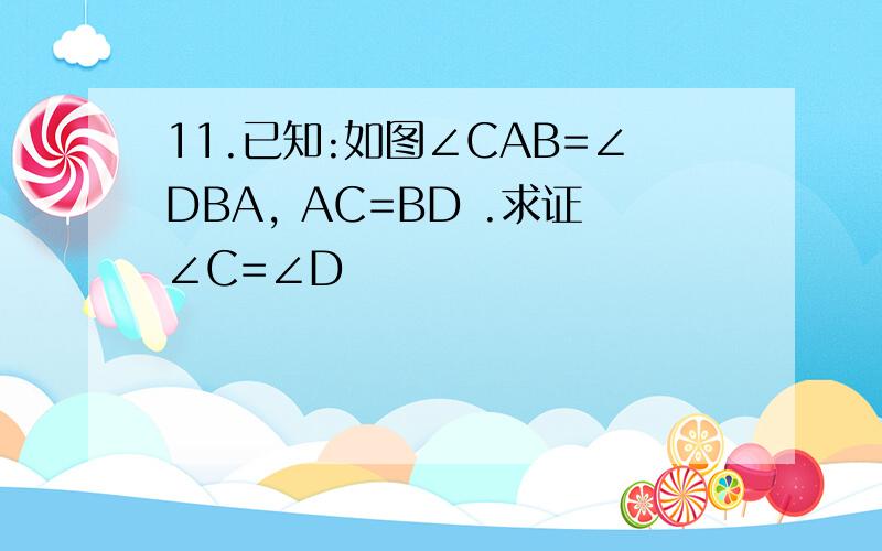 11.已知:如图∠CAB=∠DBA, AC=BD .求证∠C=∠D