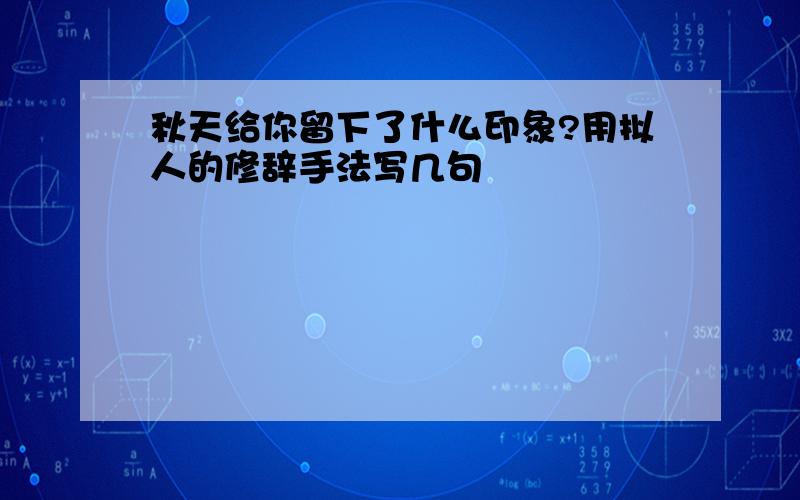 秋天给你留下了什么印象?用拟人的修辞手法写几句