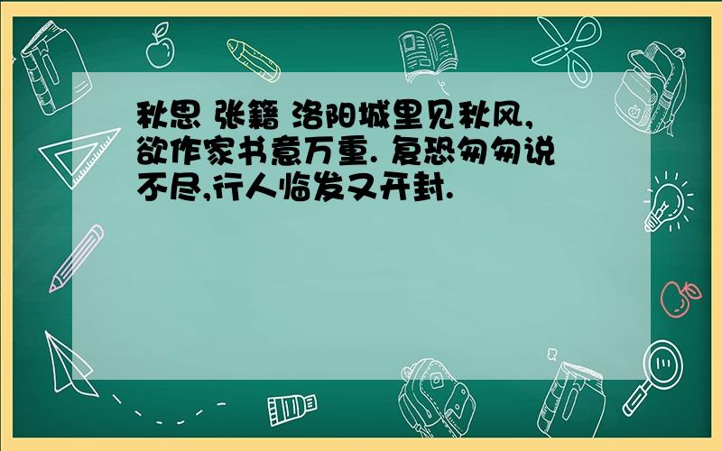 秋思 张籍 洛阳城里见秋风,欲作家书意万重. 复恐匆匆说不尽,行人临发又开封.