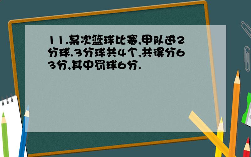 11.某次篮球比赛,甲队进2分球.3分球共4个,共得分63分,其中罚球6分.