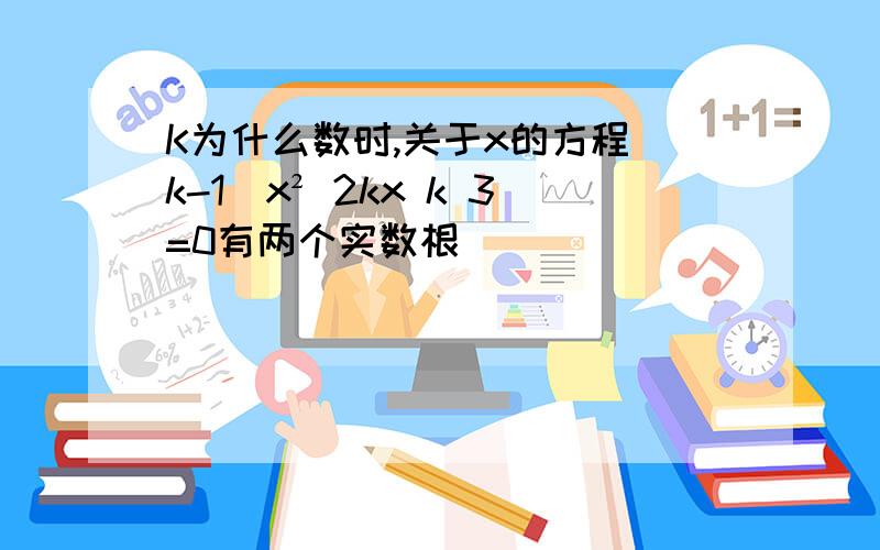 K为什么数时,关于x的方程(k-1)x² 2kx k 3=0有两个实数根