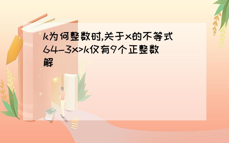 k为何整数时,关于x的不等式64-3x>k仅有9个正整数解