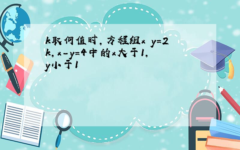 k取何值时,方程组x y=2k,x-y=4中的x大于1,y小于1