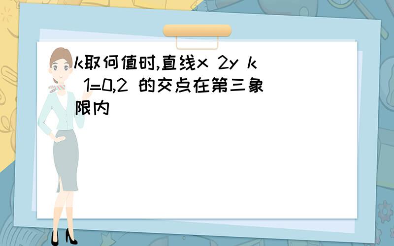 k取何值时,直线x 2y k 1=0,2 的交点在第三象限内