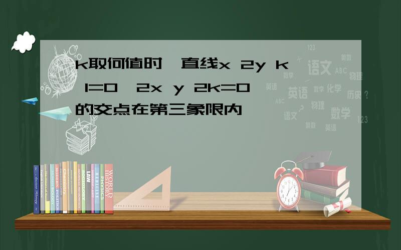 k取何值时,直线x 2y k 1=0,2x y 2k=0的交点在第三象限内