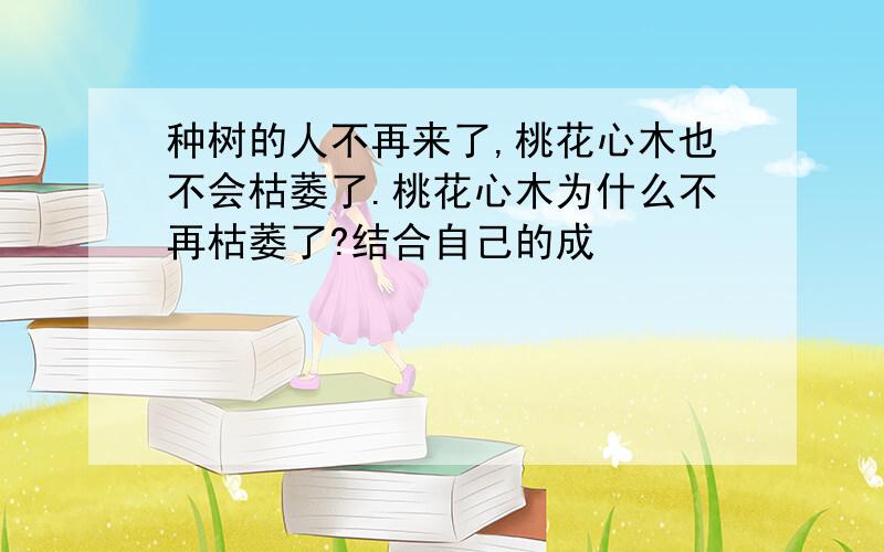 种树的人不再来了,桃花心木也不会枯萎了.桃花心木为什么不再枯萎了?结合自己的成