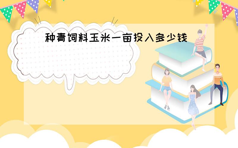 种青饲料玉米一亩投入多少钱