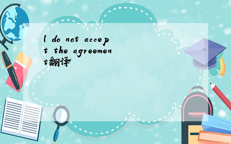 l do not accept the agreement翻译