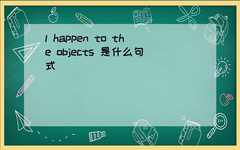 l happen to the objects 是什么句式