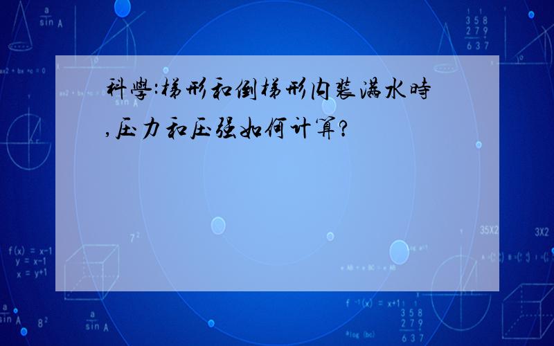 科学:梯形和倒梯形内装满水时,压力和压强如何计算?