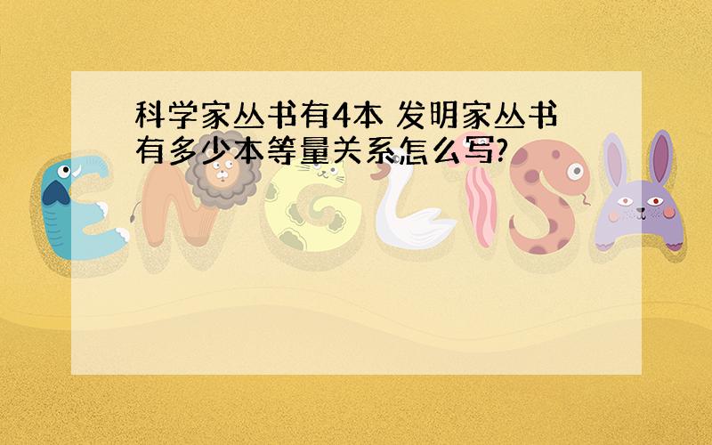 科学家丛书有4本 发明家丛书有多少本等量关系怎么写?