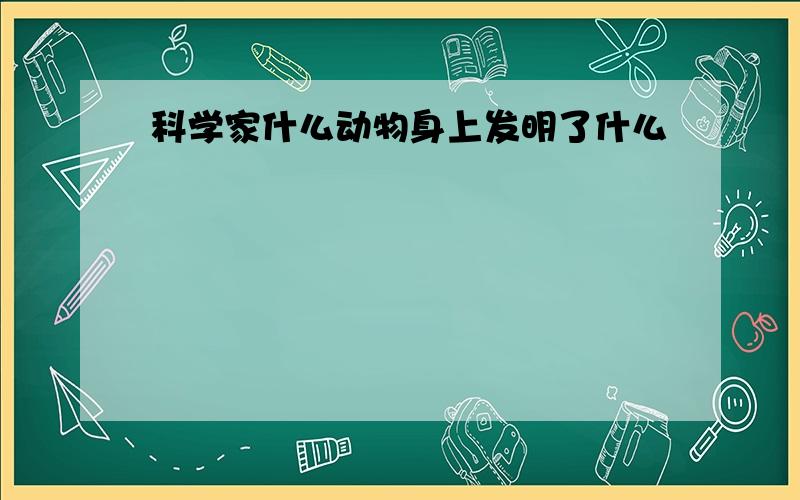 科学家什么动物身上发明了什么