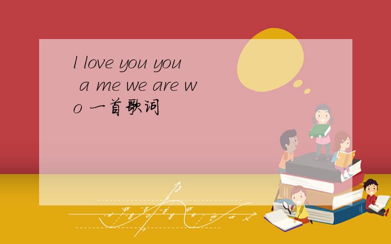 l love you you a me we are wo 一首歌词