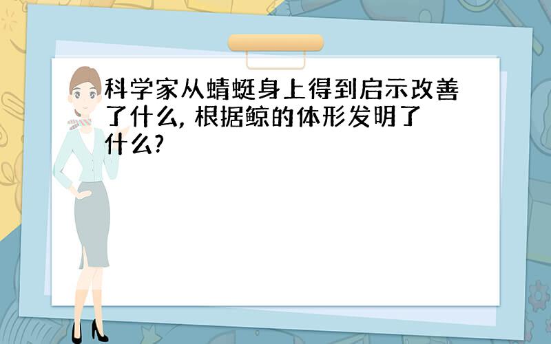 科学家从蜻蜓身上得到启示改善了什么, 根据鲸的体形发明了什么?