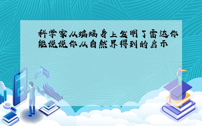 科学家从蝙蝠身上发明了雷达你能说说你从自然界得到的启示