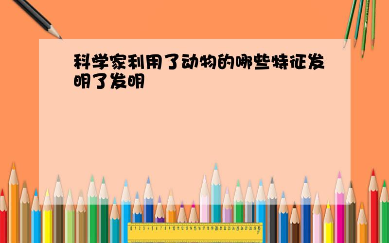 科学家利用了动物的哪些特征发明了发明