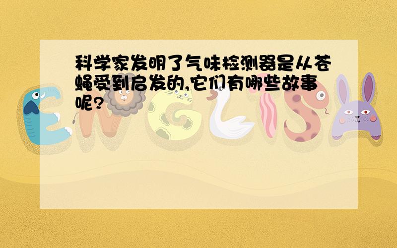 科学家发明了气味检测器是从苍蝇受到启发的,它们有哪些故事呢?