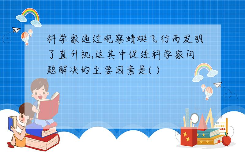 科学家通过观察蜻蜓飞行而发明了直升机,这其中促进科学家问题解决的主要因素是( )