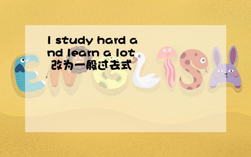 l study hard and learn a lot 改为一般过去式