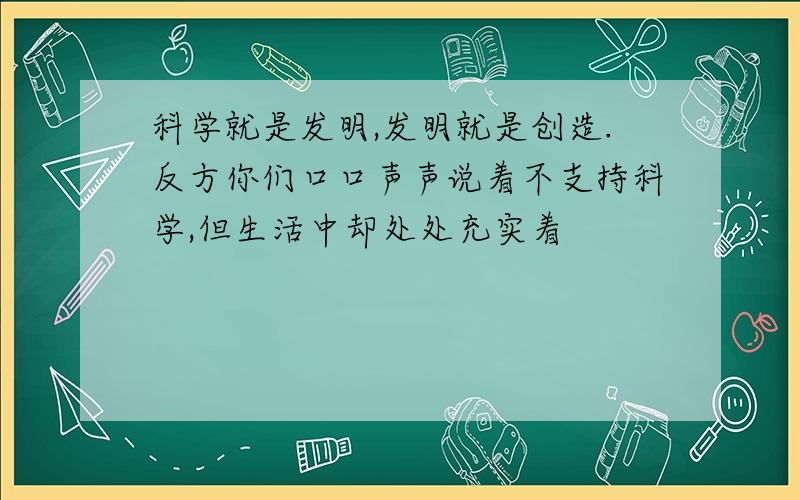 科学就是发明,发明就是创造.反方你们口口声声说着不支持科学,但生活中却处处充实着