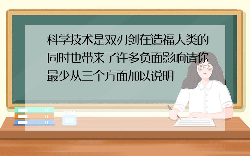 科学技术是双刃剑在造福人类的同时也带来了许多负面影响请你最少从三个方面加以说明