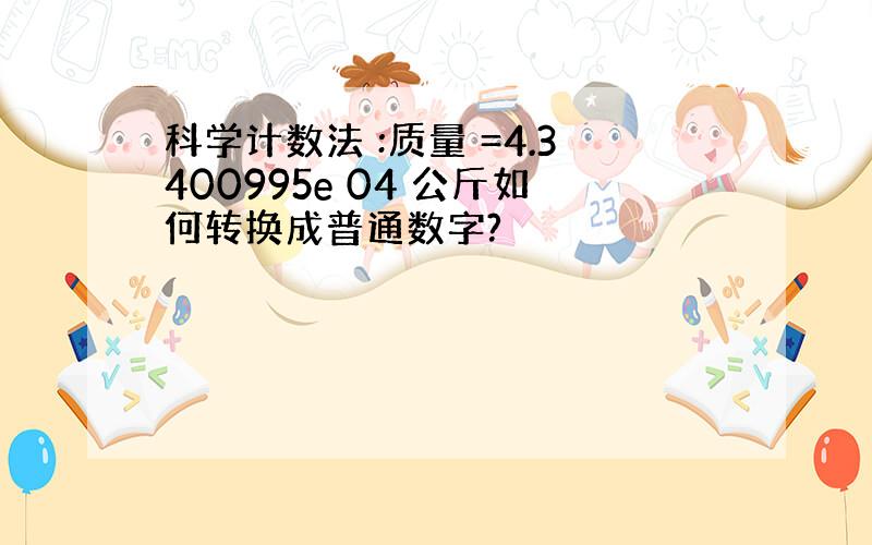 科学计数法 :质量 =4.3400995e 04 公斤如何转换成普通数字?