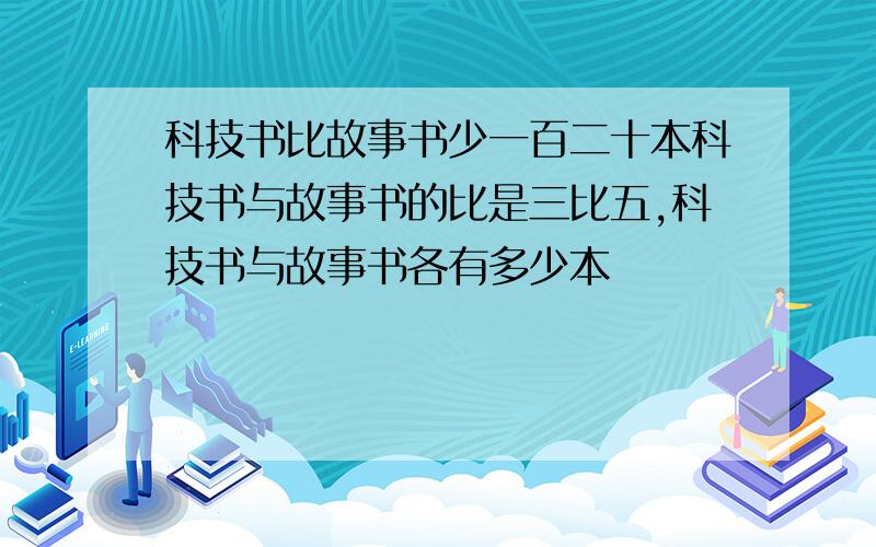 科技书比故事书少一百二十本科技书与故事书的比是三比五,科技书与故事书各有多少本