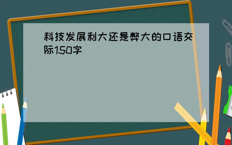 科技发展利大还是弊大的口语交际150字