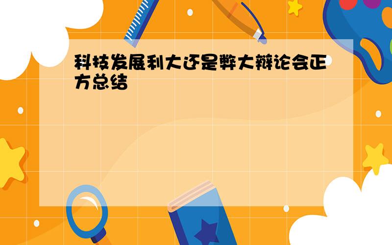 科技发展利大还是弊大辩论会正方总结