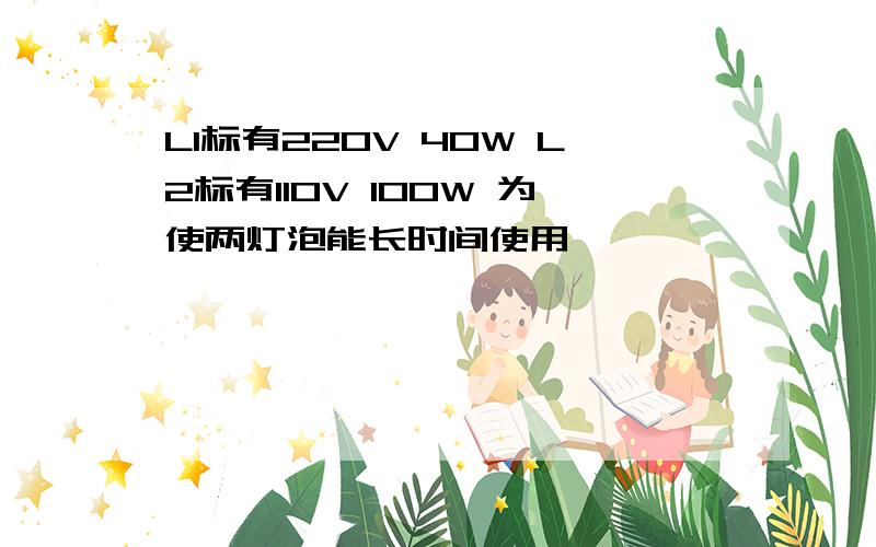 L1标有220V 40W L2标有110V 100W 为使两灯泡能长时间使用