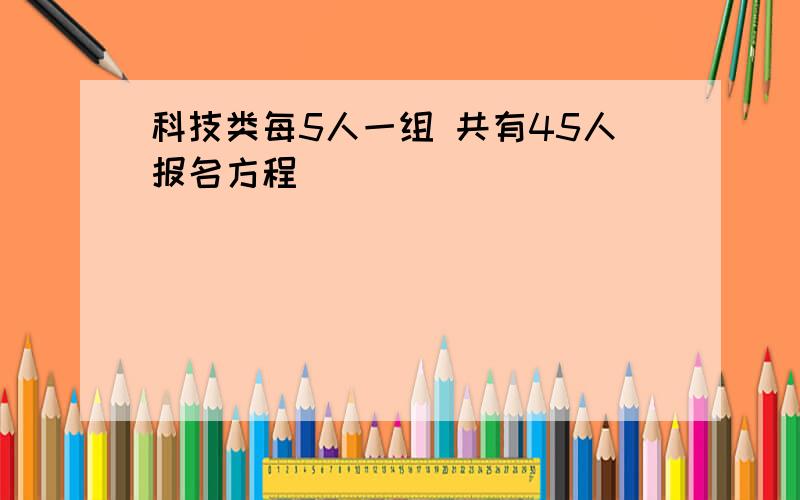 科技类每5人一组 共有45人报名方程