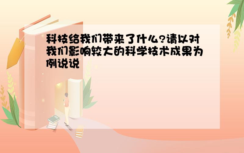 科技给我们带来了什么?请以对我们影响较大的科学技术成果为例说说