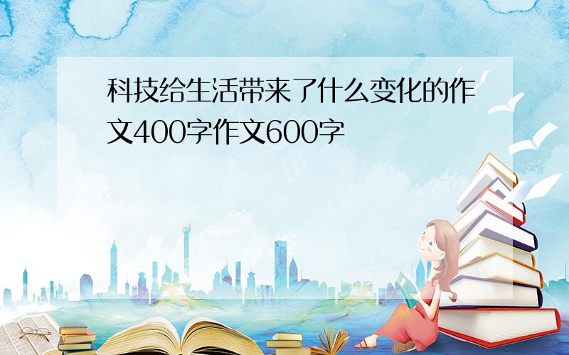 科技给生活带来了什么变化的作文400字作文600字