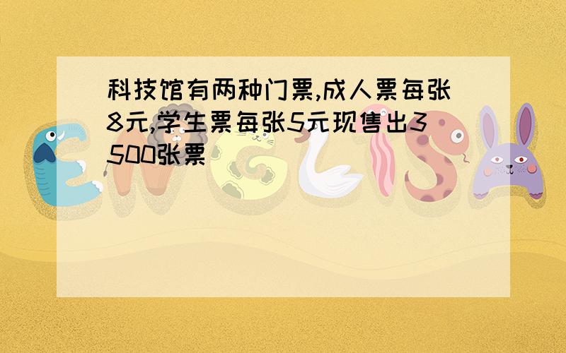 科技馆有两种门票,成人票每张8元,学生票每张5元现售出3500张票