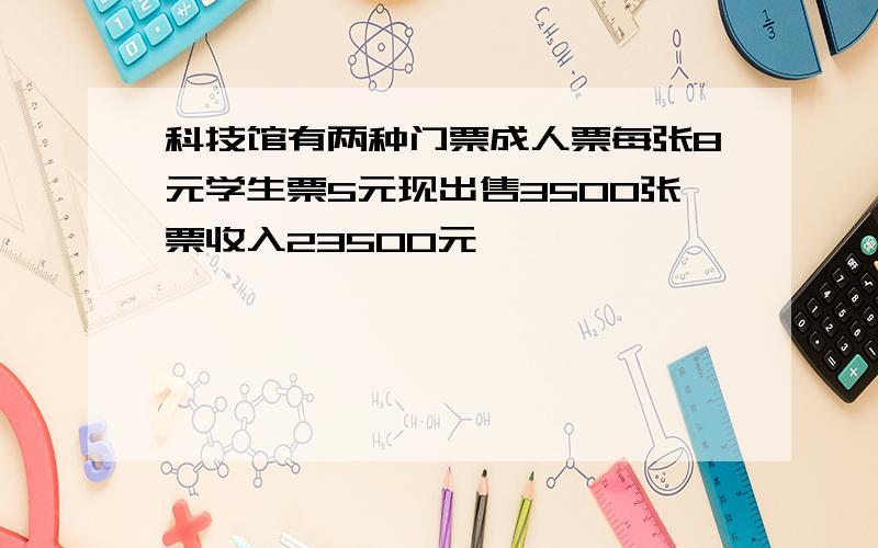 科技馆有两种门票成人票每张8元学生票5元现出售3500张票收入23500元