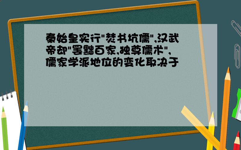 秦始皇实行"焚书坑儒",汉武帝却"罢黜百家,独尊儒术",儒家学派地位的变化取决于