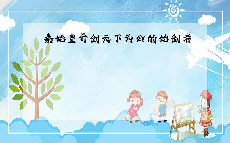 秦始皇开创天下为公的始创者