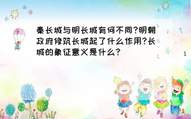 秦长城与明长城有何不同?明朝政府修筑长城起了什么作用?长城的象征意义是什么?