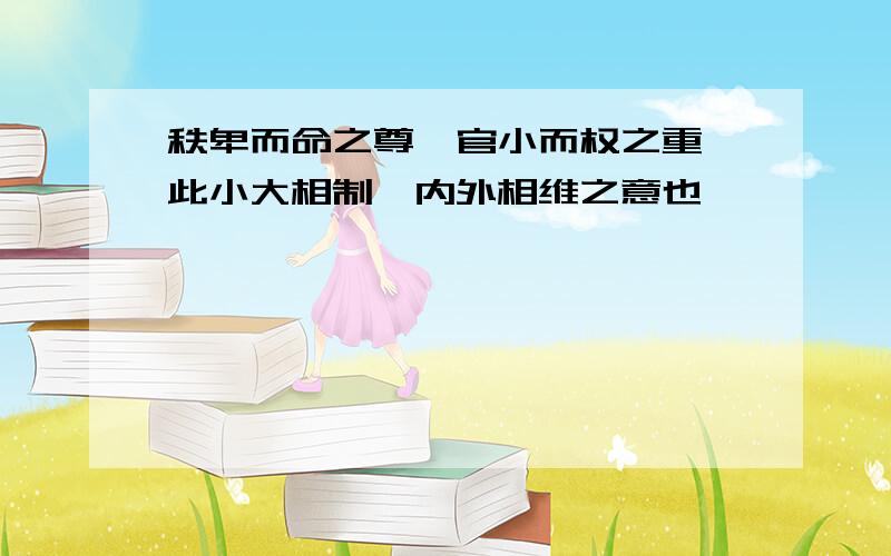 秩卑而命之尊,官小而权之重,此小大相制,内外相维之意也