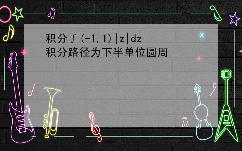 积分∫(-1,1)|z|dz积分路径为下半单位圆周