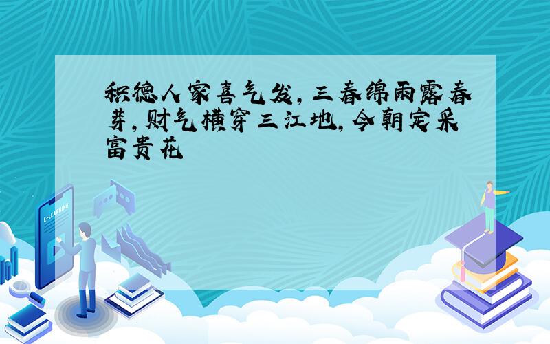 积德人家喜气发,三春绵雨露春芽,财气横穿三江地,今朝定采富贵花